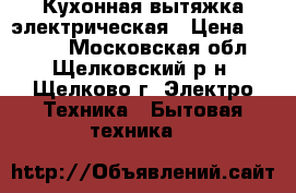 Кухонная вытяжка электрическая › Цена ­ 2 000 - Московская обл., Щелковский р-н, Щелково г. Электро-Техника » Бытовая техника   